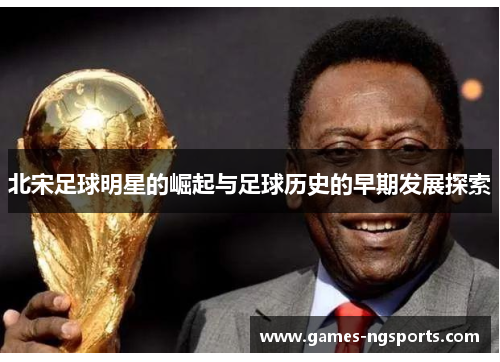 北宋足球明星的崛起与足球历史的早期发展探索