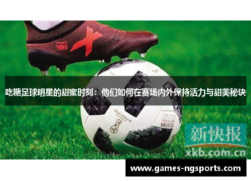 吃糖足球明星的甜蜜时刻：他们如何在赛场内外保持活力与甜美秘诀