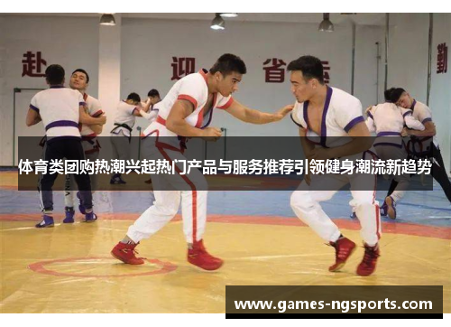 体育类团购热潮兴起热门产品与服务推荐引领健身潮流新趋势