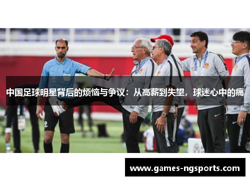 中国足球明星背后的烦恼与争议：从高薪到失望，球迷心中的痛