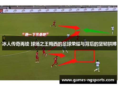 冰人传奇再续 球场之王梅西的足球荣耀与背后的坚韧拼搏