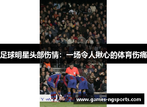 足球明星头部伤情：一场令人揪心的体育伤痛