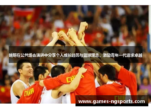 姚明在公共场合演讲中分享个人成长经历与篮球理念，激励青年一代追求卓越