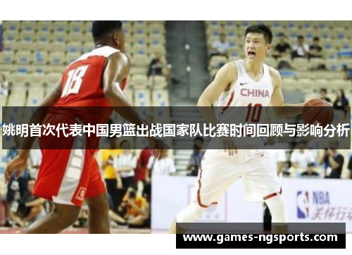 姚明首次代表中国男篮出战国家队比赛时间回顾与影响分析