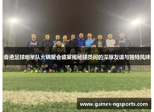 香港足球明星队火锅聚会盛宴揭秘球员间的深厚友谊与独特风味