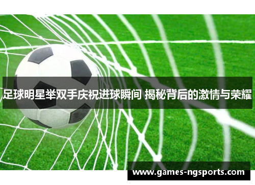 足球明星举双手庆祝进球瞬间 揭秘背后的激情与荣耀