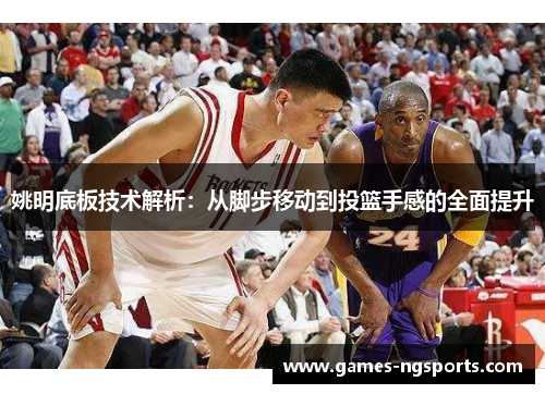姚明底板技术解析：从脚步移动到投篮手感的全面提升