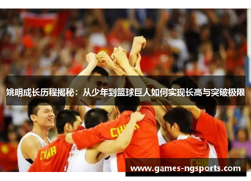姚明成长历程揭秘：从少年到篮球巨人如何实现长高与突破极限