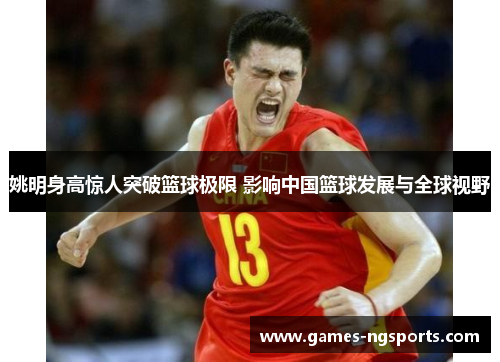 姚明身高惊人突破篮球极限 影响中国篮球发展与全球视野