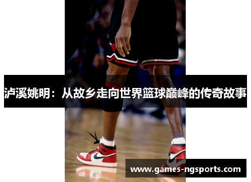 泸溪姚明：从故乡走向世界篮球巅峰的传奇故事