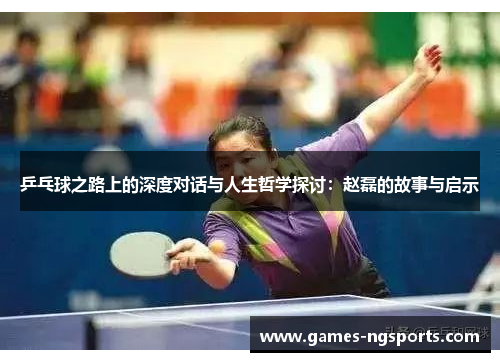 乒乓球之路上的深度对话与人生哲学探讨：赵磊的故事与启示