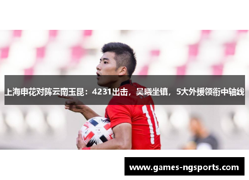 上海申花对阵云南玉昆：4231出击，吴曦坐镇，5大外援领衔中轴线