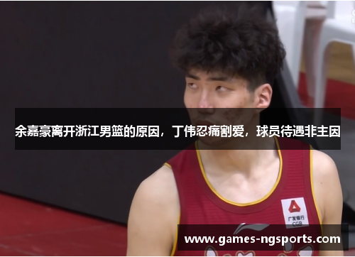 余嘉豪离开浙江男篮的原因，丁伟忍痛割爱，球员待遇非主因