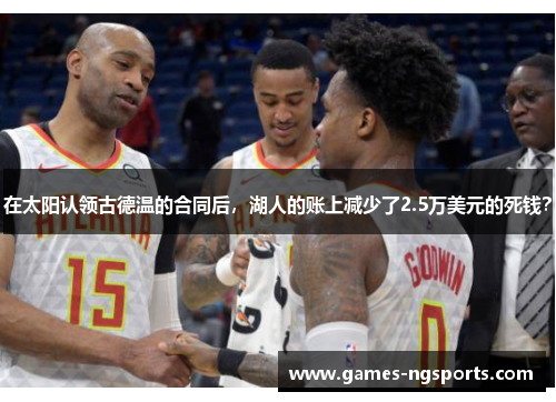 在太阳认领古德温的合同后，湖人的账上减少了2.5万美元的死钱？