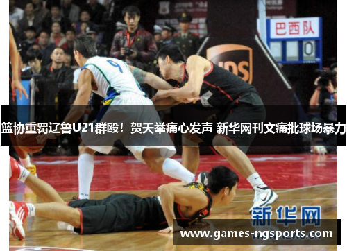 篮协重罚辽鲁U21群殴！贺天举痛心发声 新华网刊文痛批球场暴力