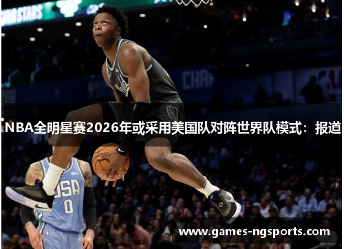 NBA全明星赛2026年或采用美国队对阵世界队模式：报道